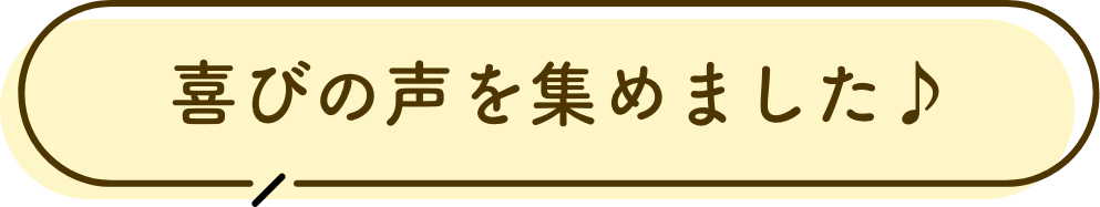 喜びの声を集めました
